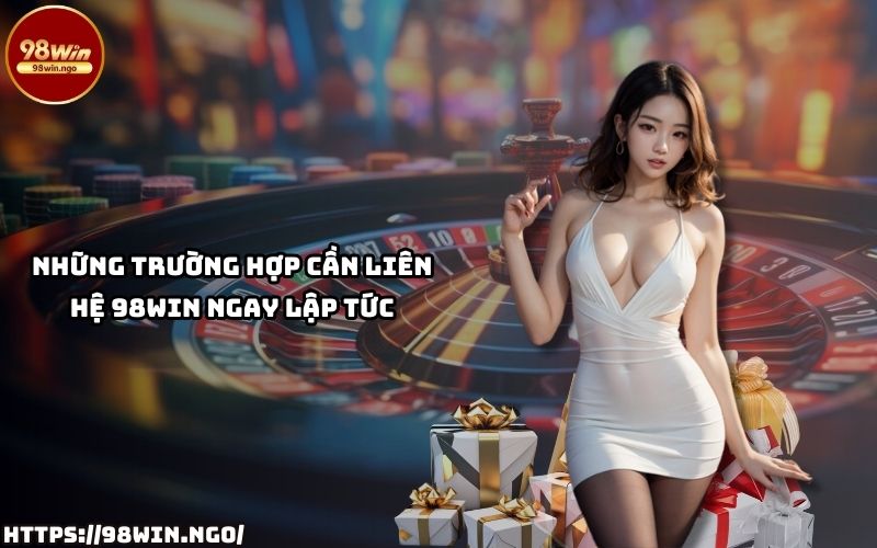 Các trường hợp cần liên hệ bộ phận hỗ trợ 98Win ngay lập tức